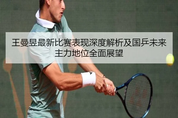 王曼昱最新比赛表现深度解析及国乒未来主力地位全面展望 - XINGCAI SPORTS